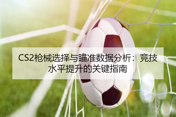 CS2枪械选择与瞄准数据分析：竞技水平提升的关键指南