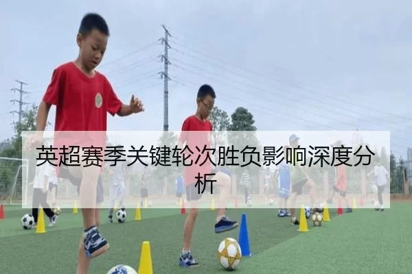 英超赛季关键轮次胜负影响深度分析